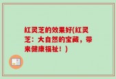 红灵芝的效果好(红灵芝：大自然的宝藏，带来健康福祉！)