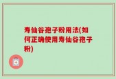 寿仙谷孢子粉用法(如何正确使用寿仙谷孢子粉)