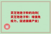 灵芝饱孢子粉的功效(灵芝饱孢子粉：增强免疫力，促进健康产业)