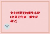 女主赵灵芝的重生小说(赵灵芝归来：重生逆袭记)