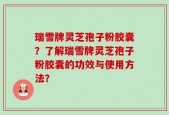 瑞雪牌灵芝孢子粉胶囊？了解瑞雪牌灵芝孢子粉胶囊的功效与使用方法？