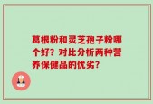 葛根粉和灵芝孢子粉哪个好？对比分析两种营养保健品的优劣？