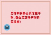 怎样购买泰山灵芝孢子粉_泰山灵芝孢子粉购买指南)