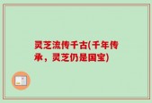 灵芝流传千古(千年传承，灵芝仍是国宝)
