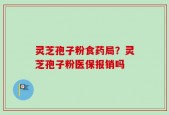 灵芝孢子粉食药局？灵芝孢子粉医保报销吗
