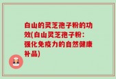 白山的灵芝孢子粉的功效(白山灵芝孢子粉：强化免疫力的自然健康补品)