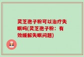灵芝孢子粉可以治疗失眠吗(灵芝孢子粉：有效缓解失眠问题)