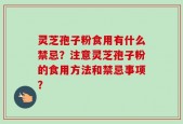 灵芝孢子粉食用有什么禁忌？注意灵芝孢子粉的食用方法和禁忌事项？