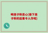 喝孢子粉恶心(吞下孢子粉的后果令人作呕)