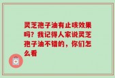 灵芝孢子油有止咳效果吗？我记得人家说灵芝孢子油不错的，你们怎么看