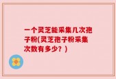 一个灵芝能采集几次孢子粉(灵芝孢子粉采集次数有多少？)