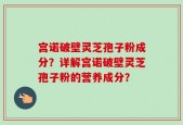 宫诺破壁灵芝孢子粉成分？详解宫诺破壁灵芝孢子粉的营养成分？