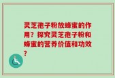 灵芝孢子粉放蜂蜜的作用？探究灵芝孢子粉和蜂蜜的营养价值和功效？
