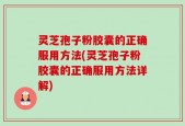 灵芝孢子粉胶囊的正确服用方法(灵芝孢子粉胶囊的正确服用方法详解)