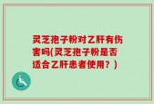 灵芝孢子粉对乙肝有伤害吗(灵芝孢子粉是否适合乙肝患者使用？)