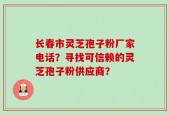 长春市灵芝孢子粉厂家电话？寻找可信赖的灵芝孢子粉供应商？