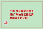 广州 扶元堂灵芝孢子粉(广州扶元堂推出高品质灵芝孢子粉)