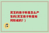 灵芝的孢子粉是怎么产生的(灵芝孢子粉是如何形成的？)