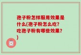 孢子粉怎样服用效果是什么(孢子粉怎么吃？吃孢子粉有哪些效果？)