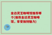 金边灵芝咖啡馆推荐哪个(推荐金边灵芝咖啡馆，享受独特魅力)