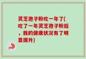 灵芝孢子粉吃一年了(吃了一年灵芝孢子粉后，我的健康状况有了明显提升)