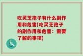 吃灵芝孢子有什么副作用和危害(吃灵芝孢子的副作用和危害：需要了解的事项)