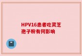 HPV16患者吃灵芝孢子粉有何影响