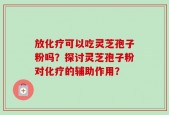 放化疗可以吃灵芝孢子粉吗？探讨灵芝孢子粉对化疗的辅助作用？
