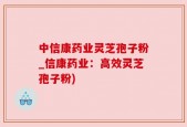 中信康药业灵芝孢子粉_信康药业：高效灵芝孢子粉)