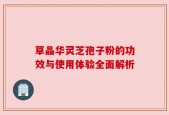 草晶华灵芝孢子粉的功效与使用体验全面解析