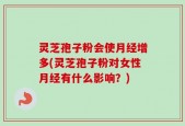 灵芝孢子粉会使月经增多(灵芝孢子粉对女性月经有什么影响？)