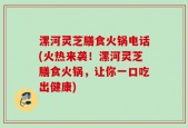 漯河灵芝膳食火锅电话(火热来袭！漯河灵芝膳食火锅，让你一口吃出健康)