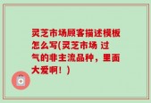 灵芝市场顾客描述模板怎么写(灵芝市场 过气的非主流品种，里面大爱啊！)