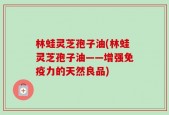 林蛙灵芝孢子油(林蛙灵芝孢子油——增强免疫力的天然良品)