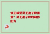 修正破壁灵芝孢子粉用量？灵芝孢子粉的制作配方