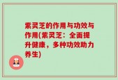 紫灵芝的作用与功效与作用(紫灵芝：全面提升健康，多种功效助力养生)