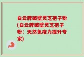 白云牌破壁灵芝孢子粉(白云牌破壁灵芝孢子粉：天然免疫力提升专家)