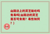 山路边上的灵芝能吃吗有毒吗(山路边的灵芝是否可食用？毒性如何？)