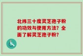 北纬三十度灵芝孢子粉的功效与使用方法？全面了解灵芝孢子粉？