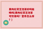 黑枸杞灵芝泡茶好吗能喝吗(黑枸杞灵芝泡茶可饮用吗？营养怎么样？)