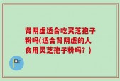 肾阴虚适合吃灵芝孢子粉吗(适合肾阴虚的人食用灵芝孢子粉吗？)