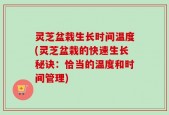 灵芝盆栽生长时间温度(灵芝盆栽的快速生长秘诀：恰当的温度和时间管理)