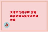 天津灵芝孢子粉 营养丰富功效多备受消费者青睐