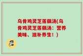乌骨鸡灵芝莲藕汤(乌骨鸡灵芝莲藕汤：营养美味、滋补养生！)