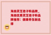 海南灵芝孢子粉品牌_海南优质灵芝孢子粉品牌推荐：健康养生新选择