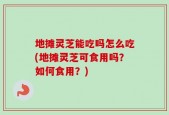 地摊灵芝能吃吗怎么吃(地摊灵芝可食用吗？如何食用？)
