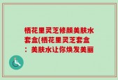 栖花里灵芝修颜美肤水套盒(栖花里灵芝套盒：美肤水让你焕发美丽