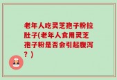 老年人吃灵芝孢子粉拉肚子(老年人食用灵芝孢子粉是否会引起腹泻？)