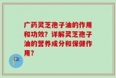 广药灵芝孢子油的作用和功效？详解灵芝孢子油的营养成分和保健作用？
