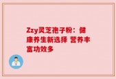 Zzy灵芝孢子粉：健康养生新选择 营养丰富功效多